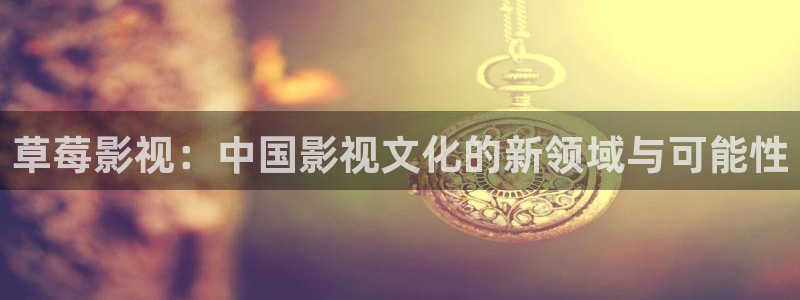 国产不卡高清免费：草莓影视：中国影视文化的新领域与可能性