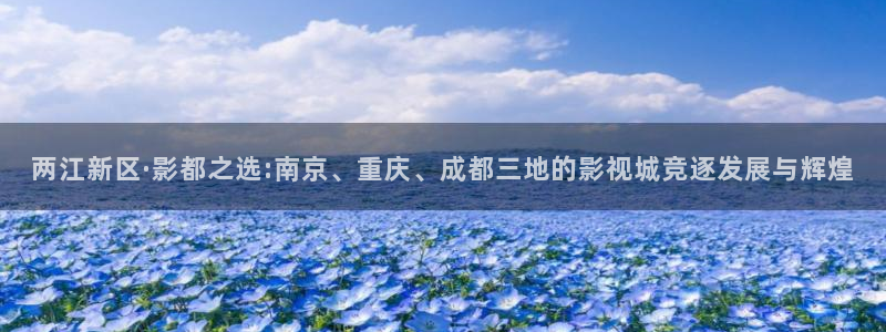 在线视频一区二区三区不卡：两江新区·影都之选:南京、重庆、成都三地的影视城竞逐发展与辉煌